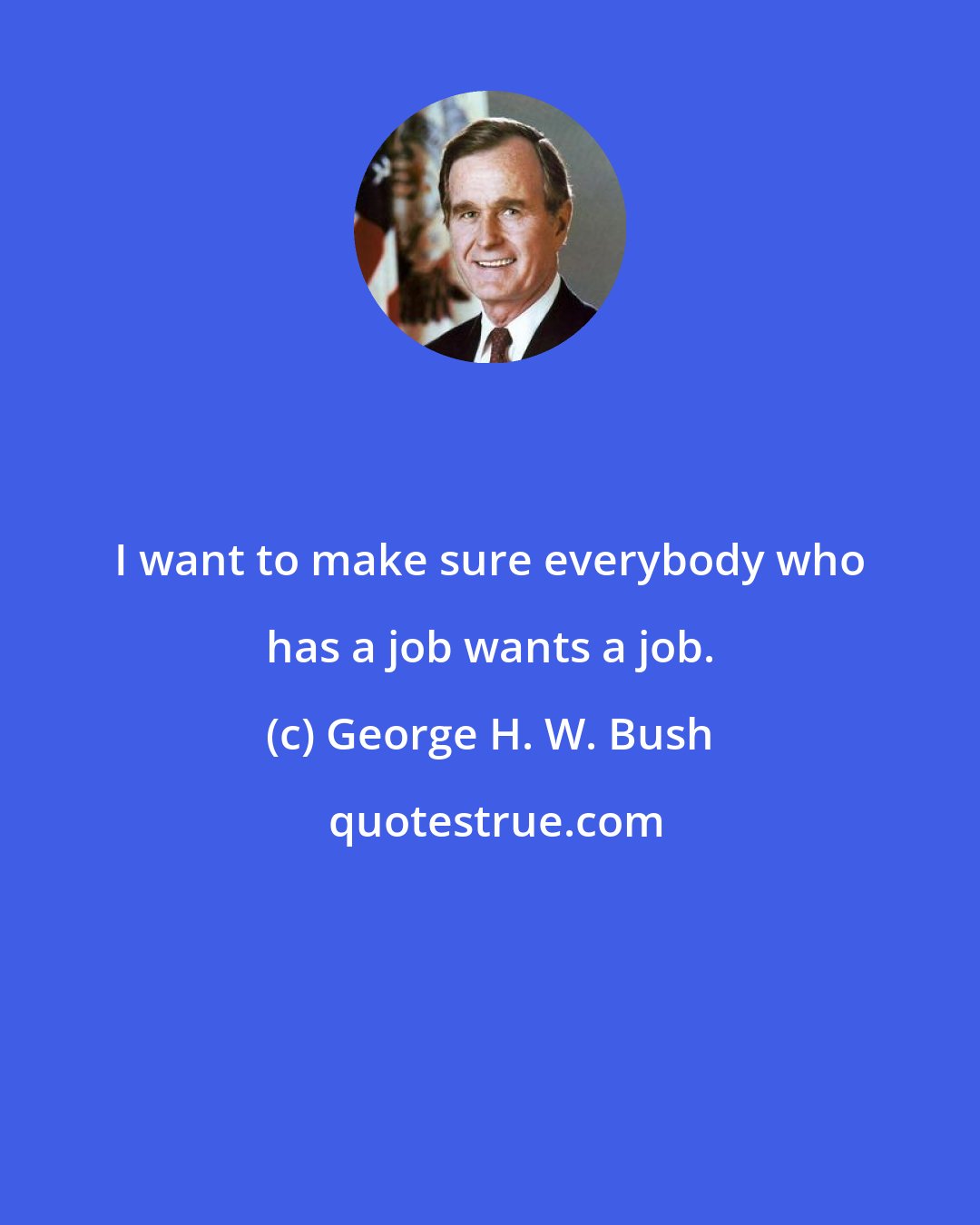 George H. W. Bush: I want to make sure everybody who has a job wants a job.