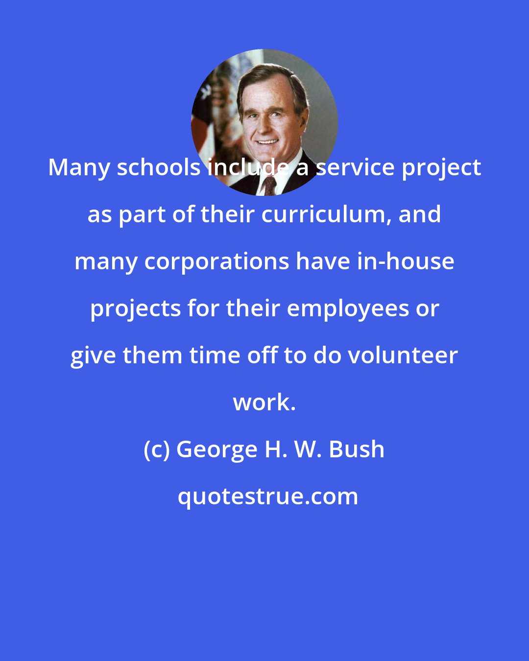 George H. W. Bush: Many schools include a service project as part of their curriculum, and many corporations have in-house projects for their employees or give them time off to do volunteer work.