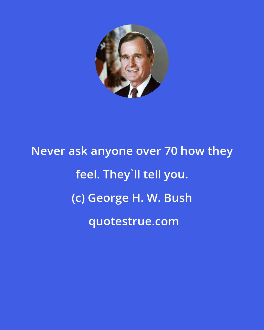 George H. W. Bush: Never ask anyone over 70 how they feel. They'll tell you.