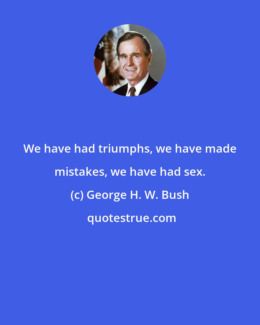 George H. W. Bush: We have had triumphs, we have made mistakes, we have had sex.