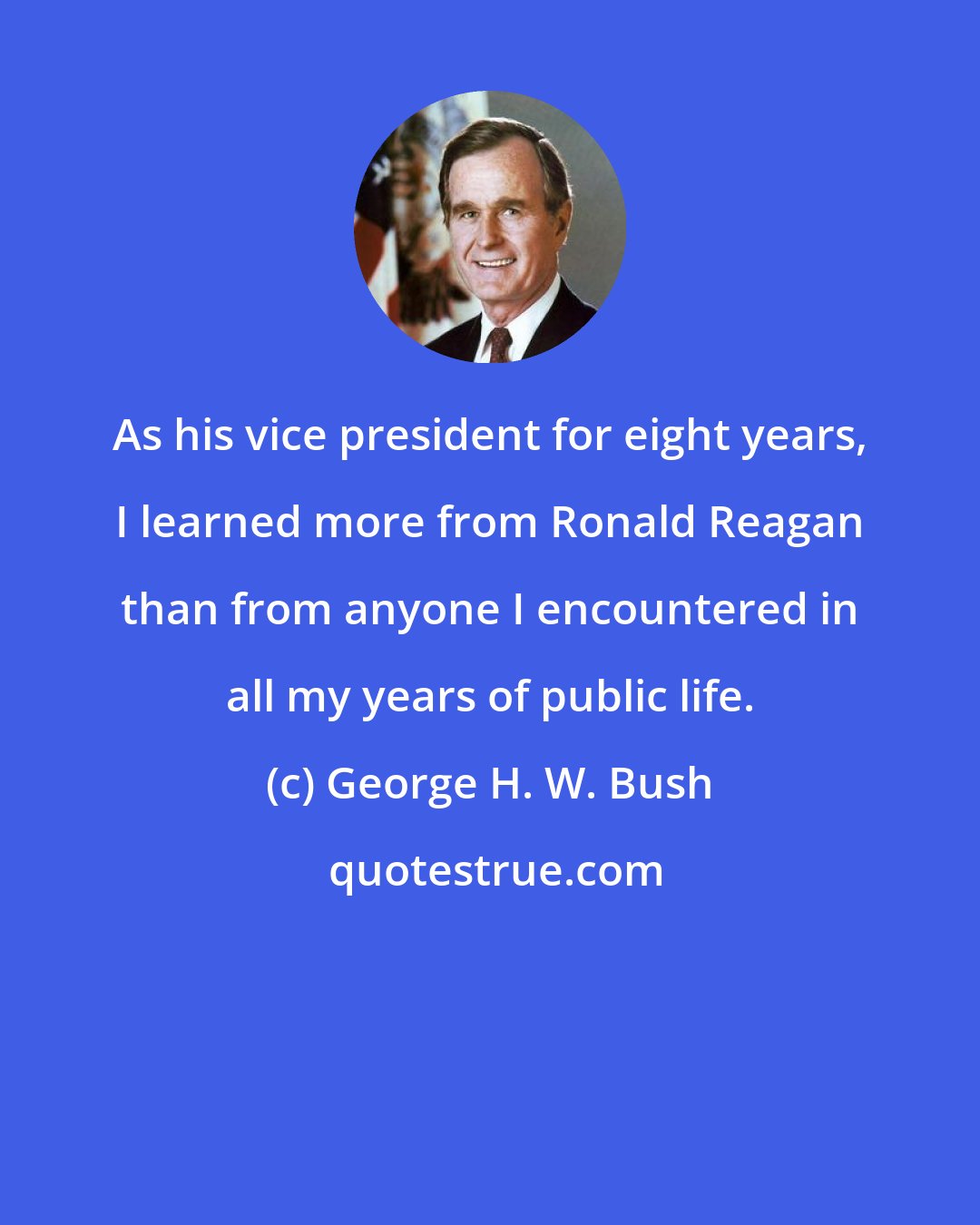 George H. W. Bush: As his vice president for eight years, I learned more from Ronald Reagan than from anyone I encountered in all my years of public life.