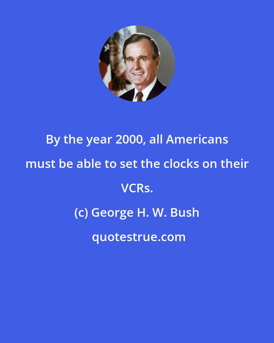 George H. W. Bush: By the year 2000, all Americans must be able to set the clocks on their VCRs.