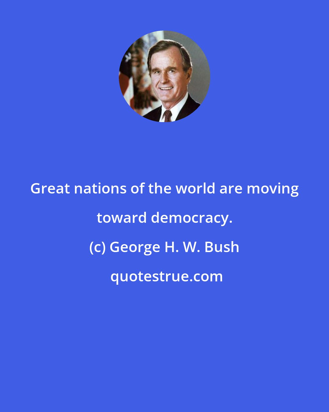 George H. W. Bush: Great nations of the world are moving toward democracy.