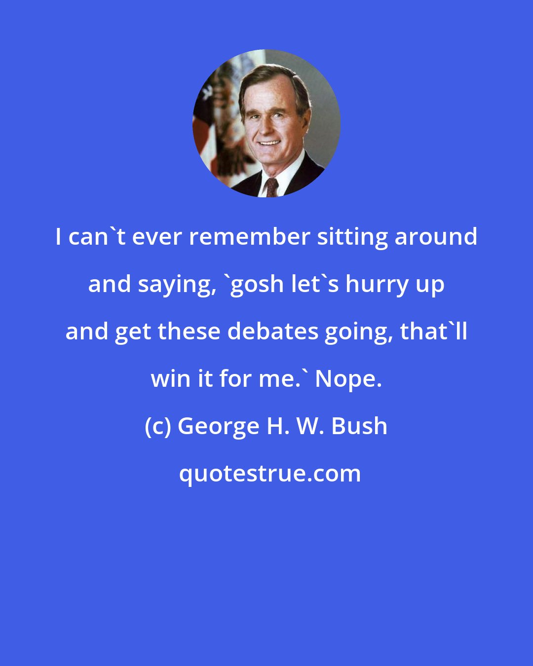 George H. W. Bush: I can't ever remember sitting around and saying, 'gosh let's hurry up and get these debates going, that'll win it for me.' Nope.