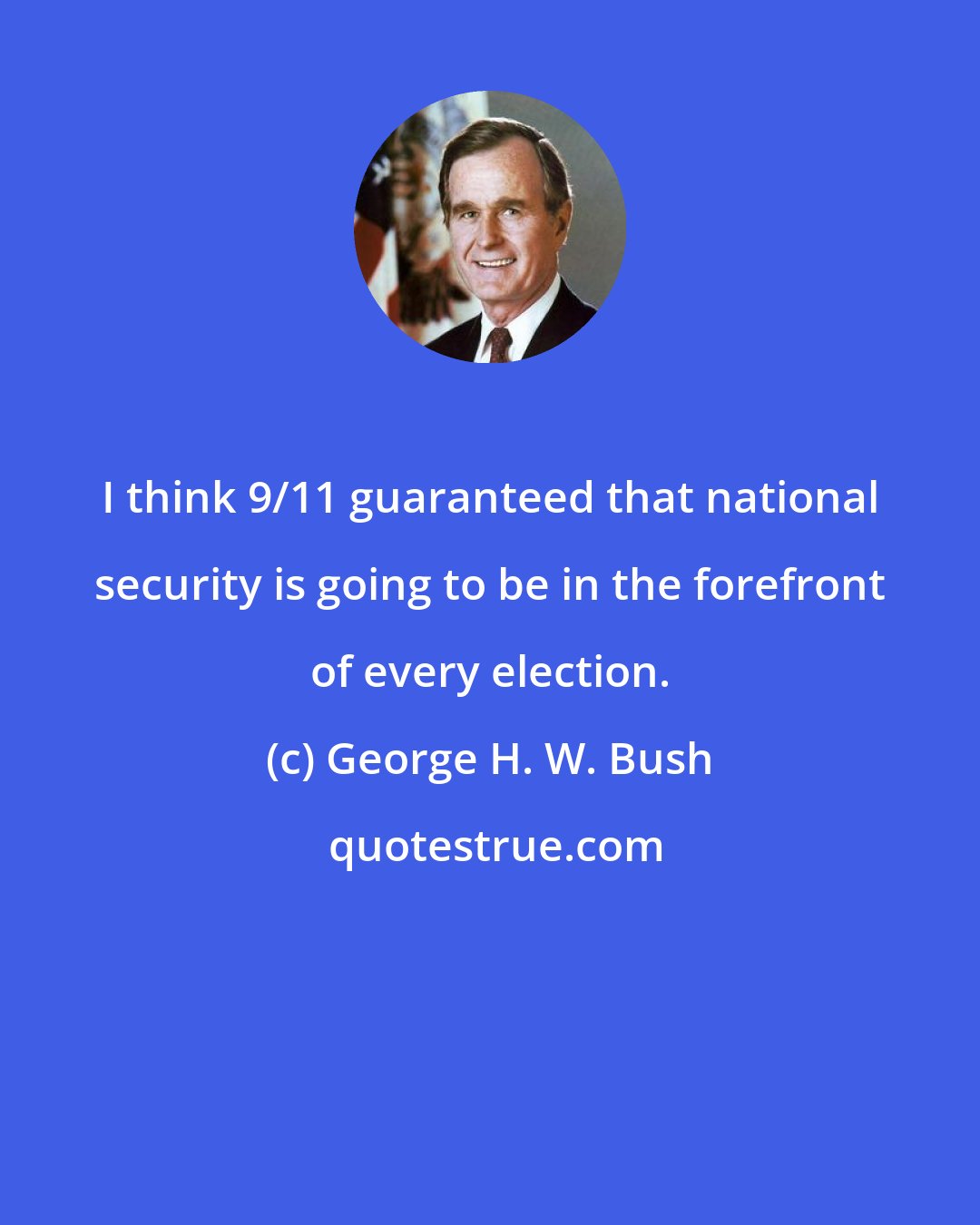 George H. W. Bush: I think 9/11 guaranteed that national security is going to be in the forefront of every election.