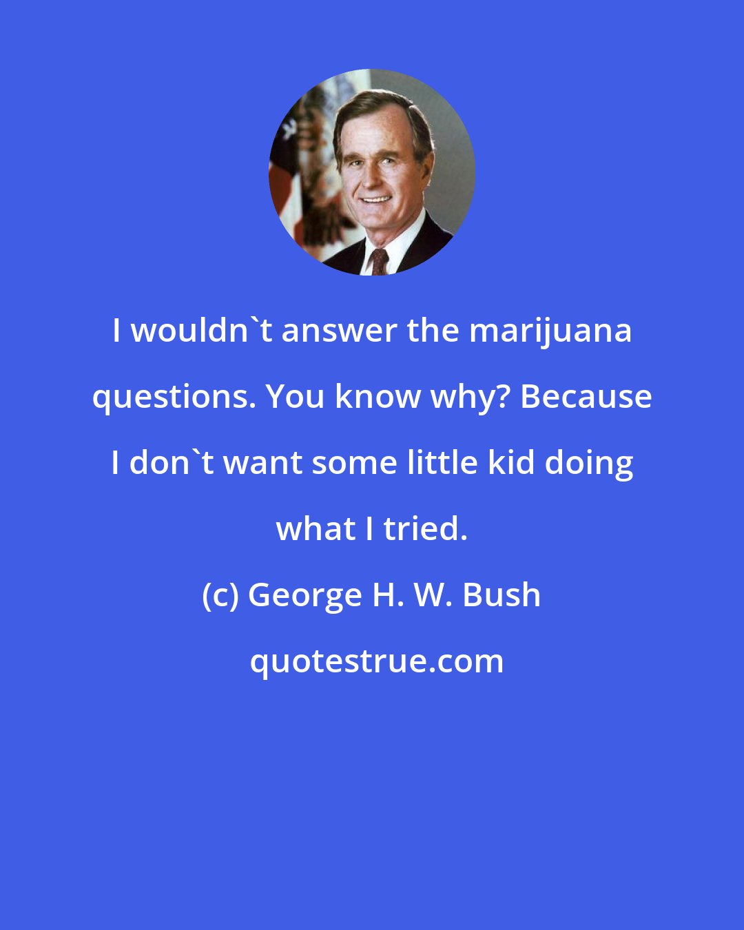 George H. W. Bush: I wouldn't answer the marijuana questions. You know why? Because I don't want some little kid doing what I tried.