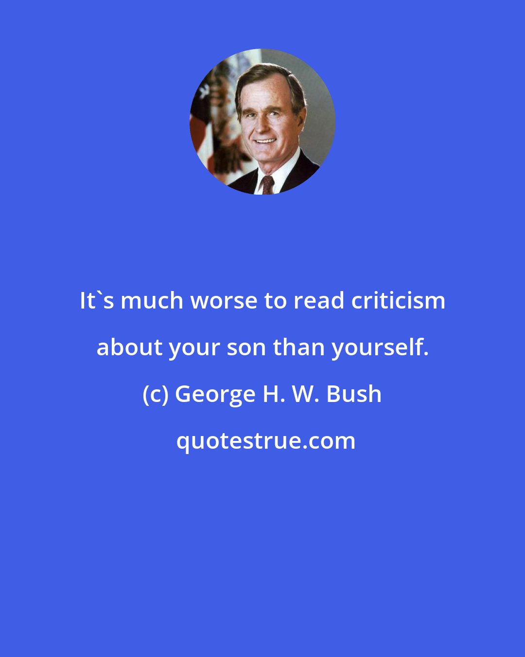 George H. W. Bush: It's much worse to read criticism about your son than yourself.