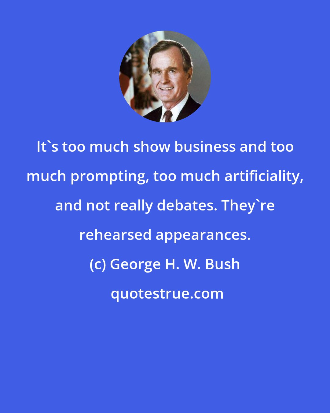 George H. W. Bush: It's too much show business and too much prompting, too much artificiality, and not really debates. They're rehearsed appearances.