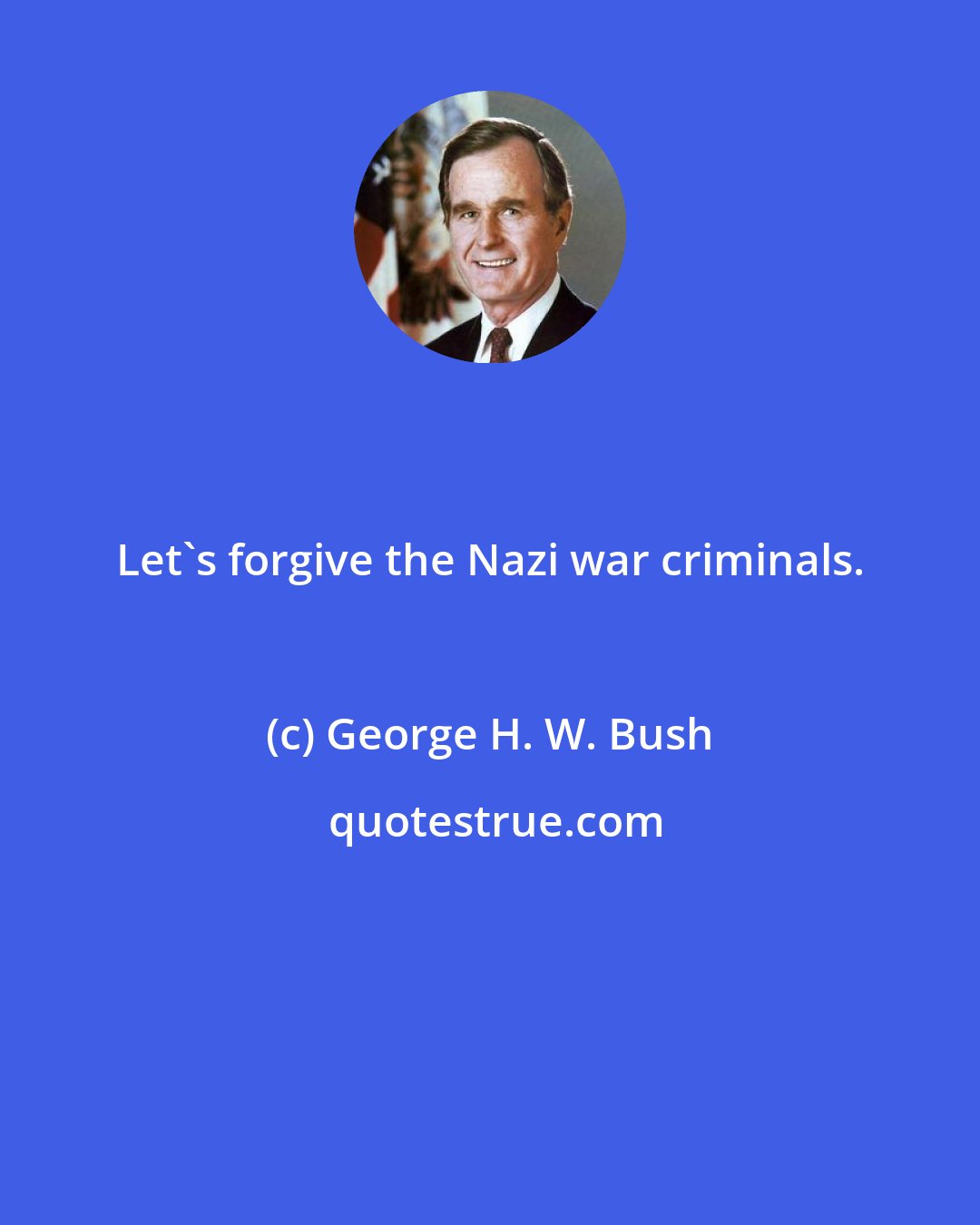 George H. W. Bush: Let's forgive the Nazi war criminals.