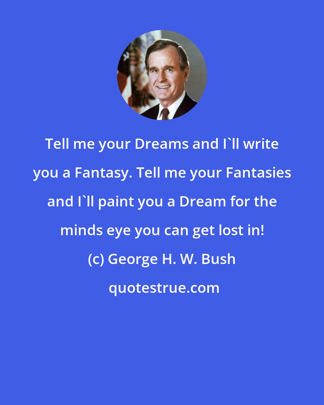 George H. W. Bush: Tell me your Dreams and I'll write you a Fantasy. Tell me your Fantasies and I'll paint you a Dream for the minds eye you can get lost in!