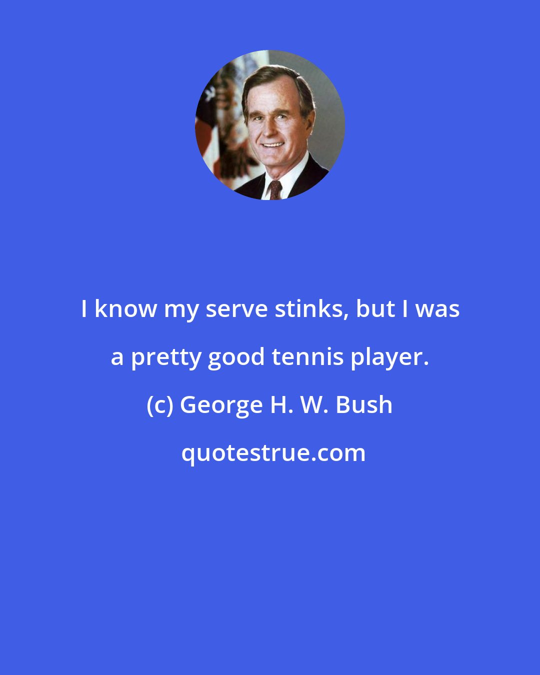 George H. W. Bush: I know my serve stinks, but I was a pretty good tennis player.