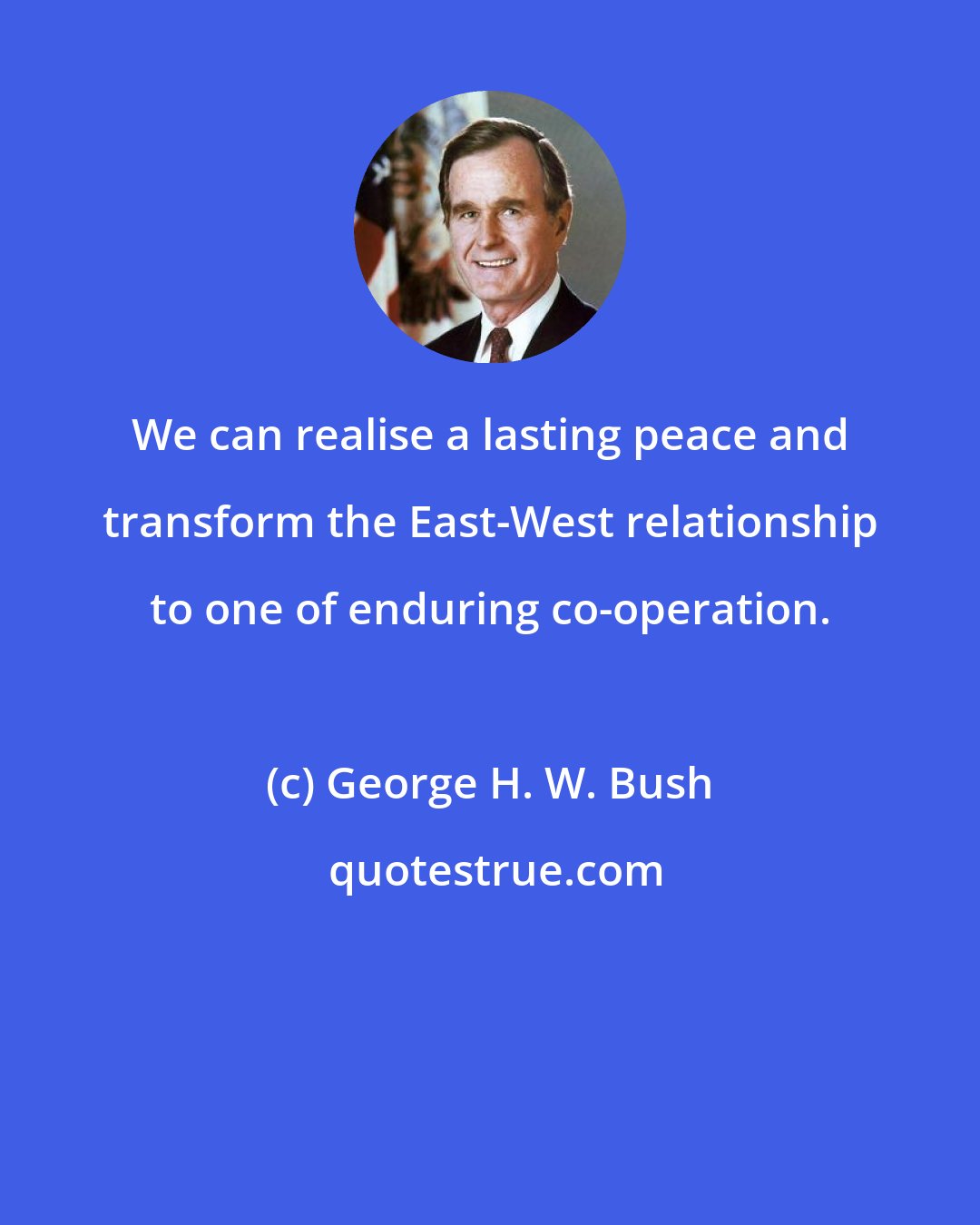 George H. W. Bush: We can realise a lasting peace and transform the East-West relationship to one of enduring co-operation.