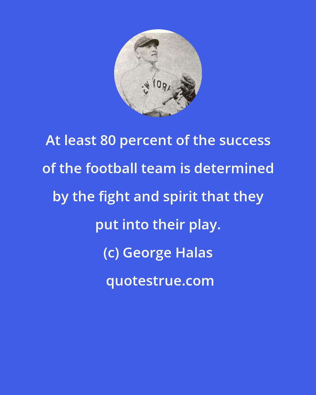 George Halas: At least 80 percent of the success of the football team is determined by the fight and spirit that they put into their play.