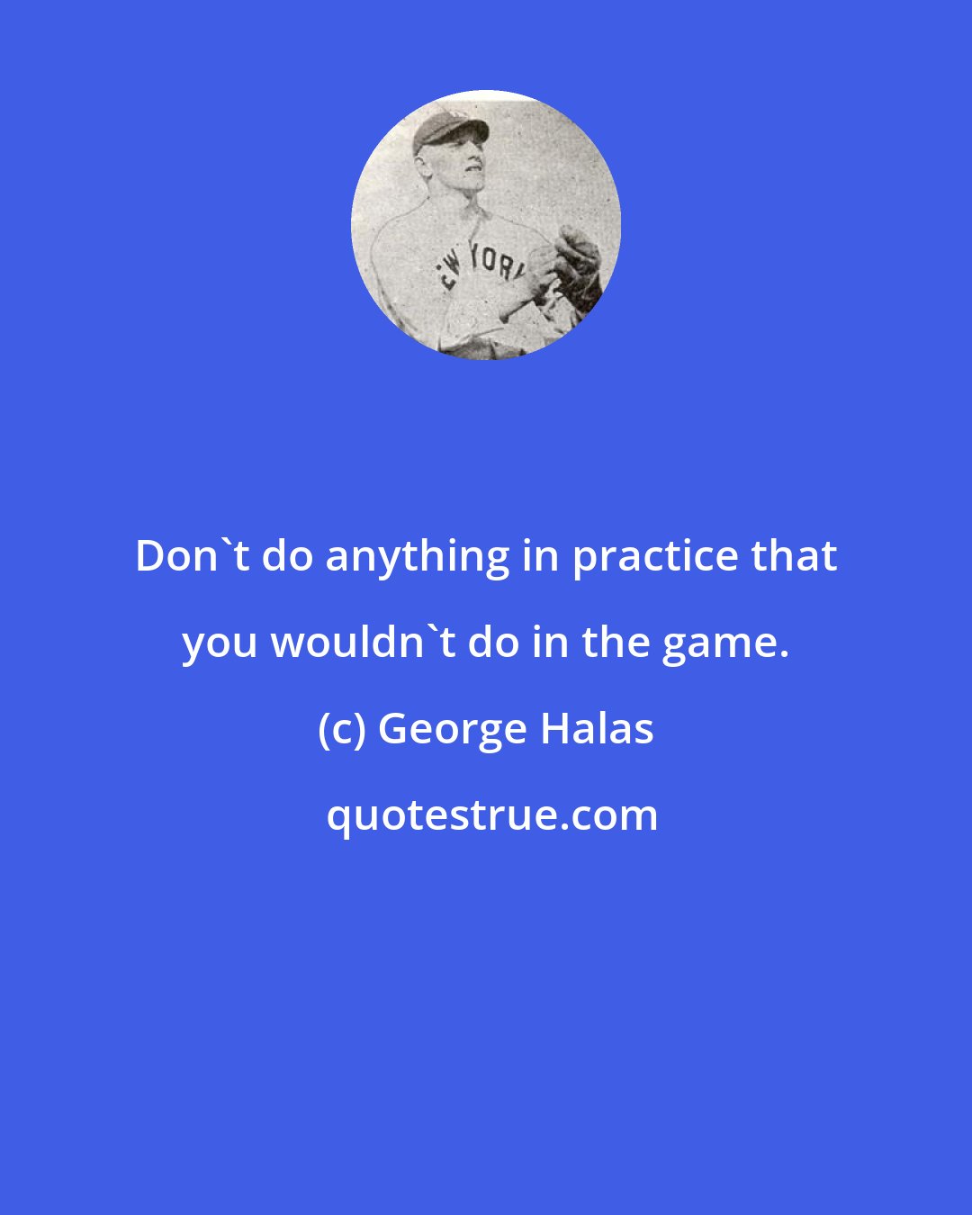 George Halas: Don't do anything in practice that you wouldn't do in the game.