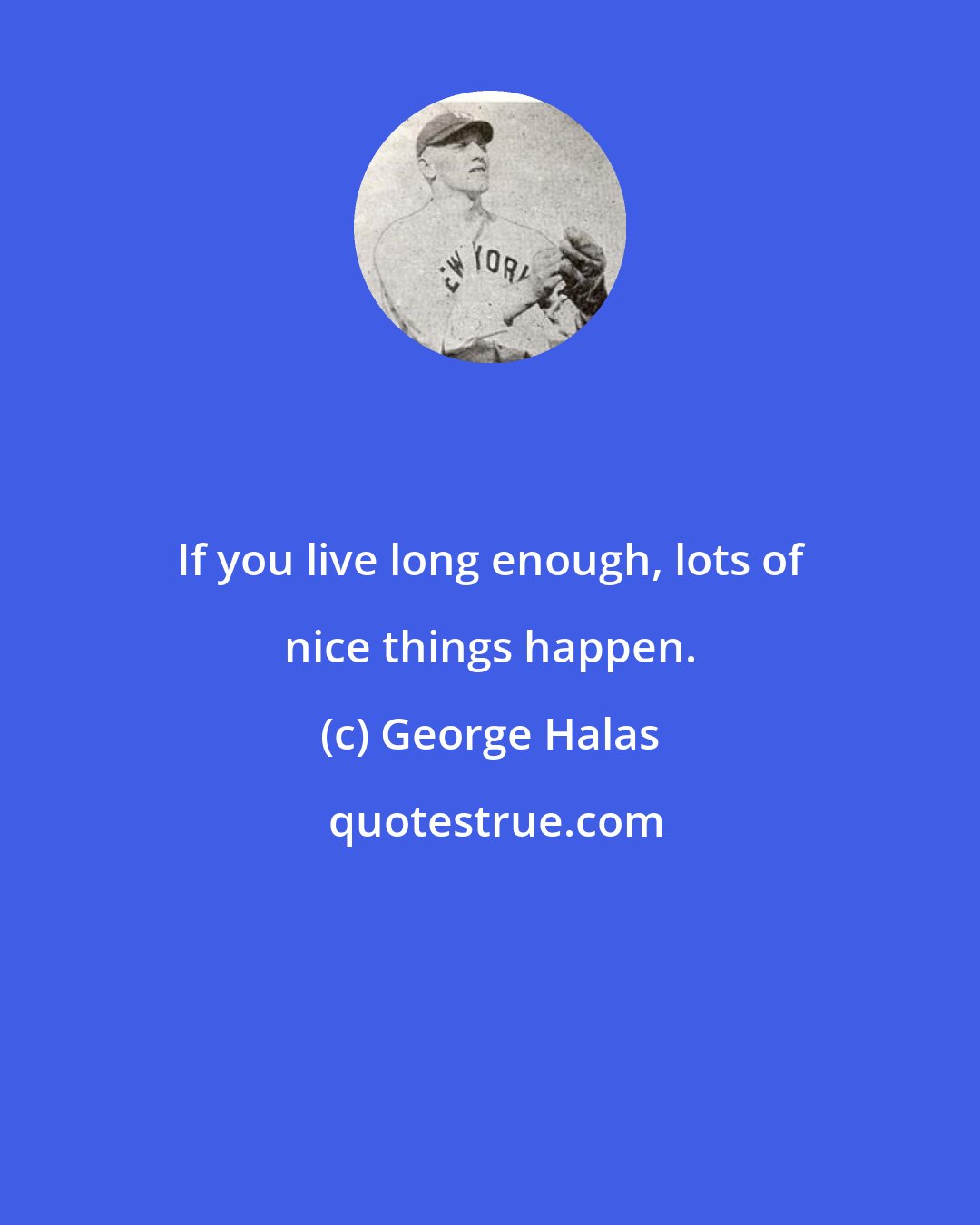 George Halas: If you live long enough, lots of nice things happen.