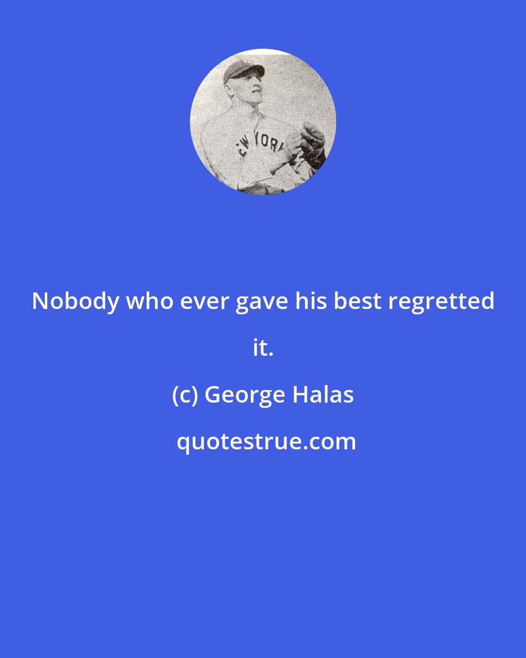 George Halas: Nobody who ever gave his best regretted it.