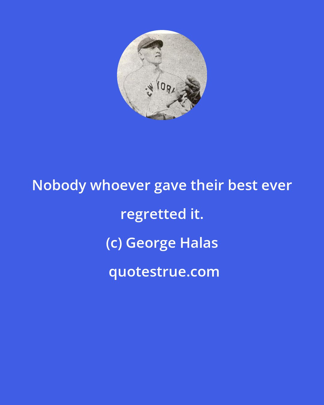 George Halas: Nobody whoever gave their best ever regretted it.