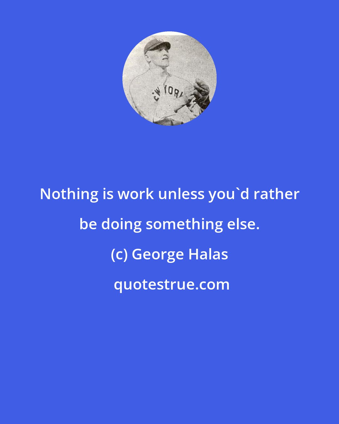 George Halas: Nothing is work unless you'd rather be doing something else.