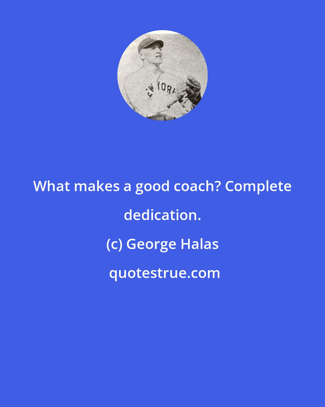 George Halas: What makes a good coach? Complete dedication.