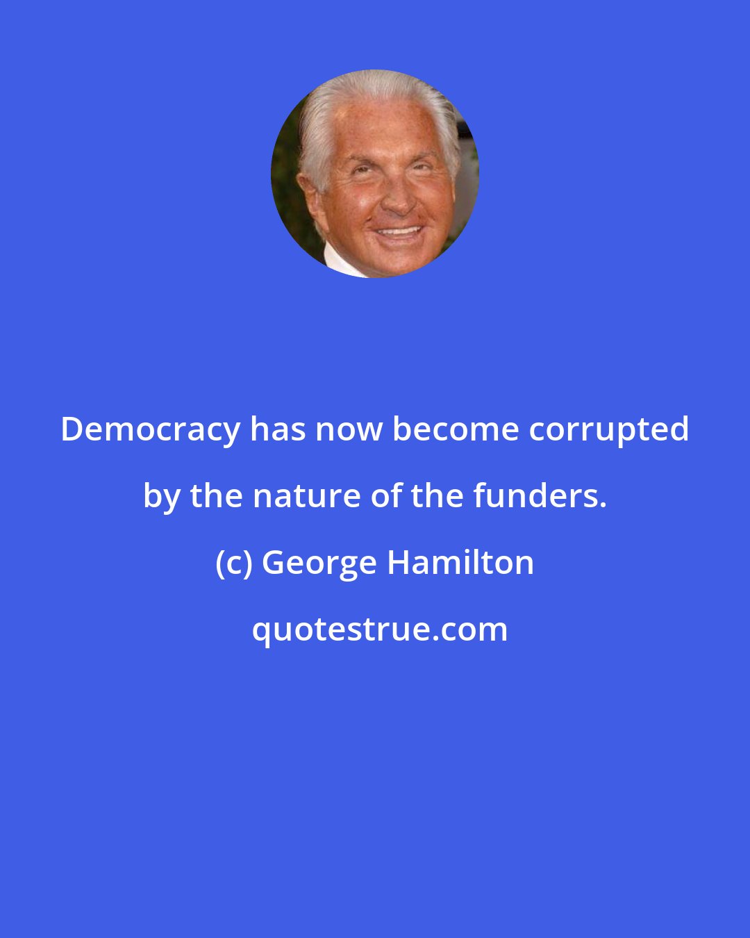 George Hamilton: Democracy has now become corrupted by the nature of the funders.