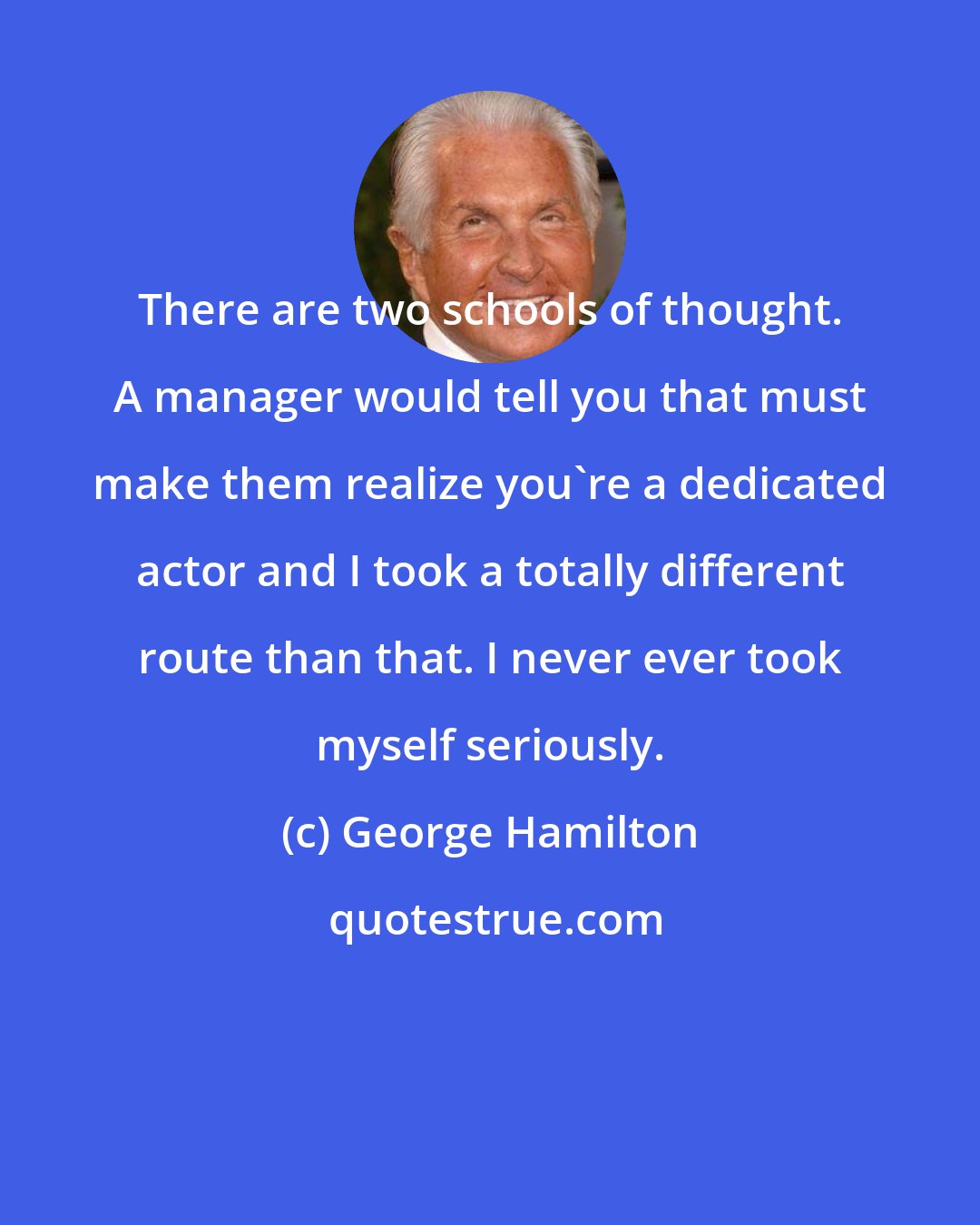 George Hamilton: There are two schools of thought. A manager would tell you that must make them realize you're a dedicated actor and I took a totally different route than that. I never ever took myself seriously.