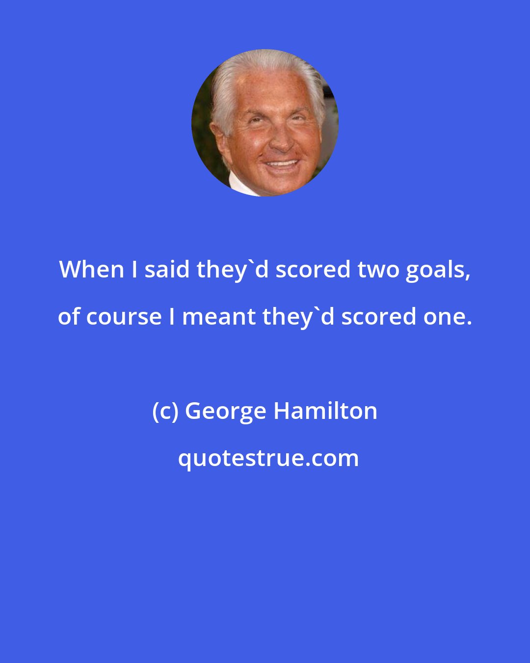 George Hamilton: When I said they'd scored two goals, of course I meant they'd scored one.