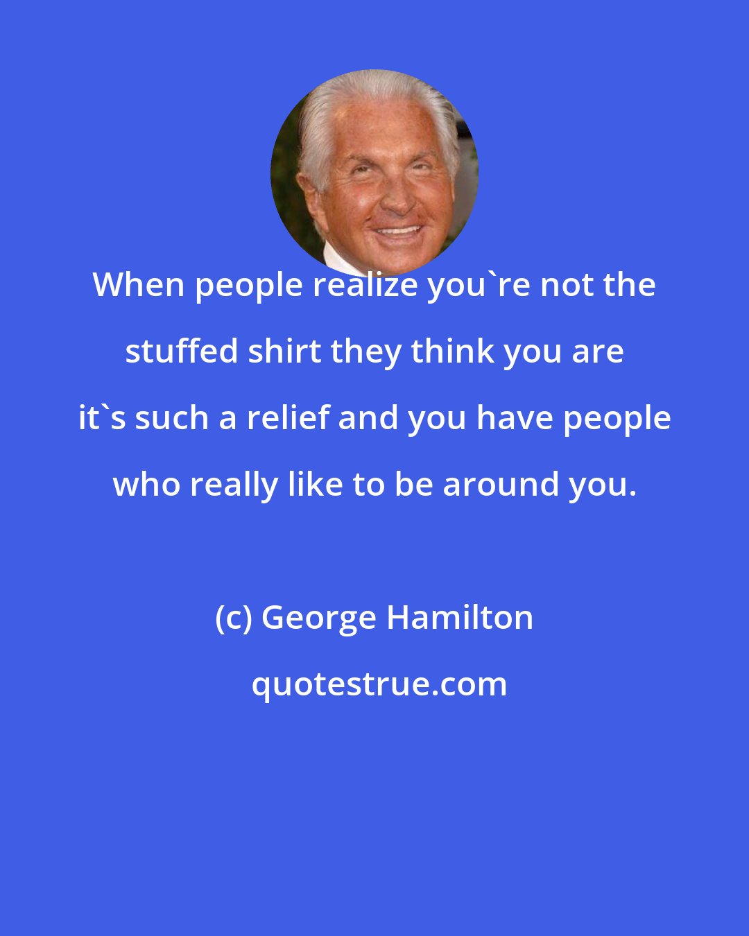 George Hamilton: When people realize you're not the stuffed shirt they think you are it's such a relief and you have people who really like to be around you.