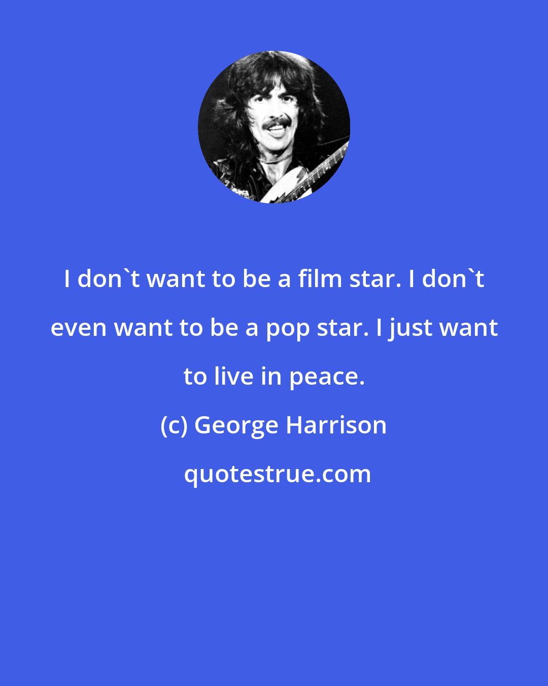 George Harrison: I don't want to be a film star. I don't even want to be a pop star. I just want to live in peace.