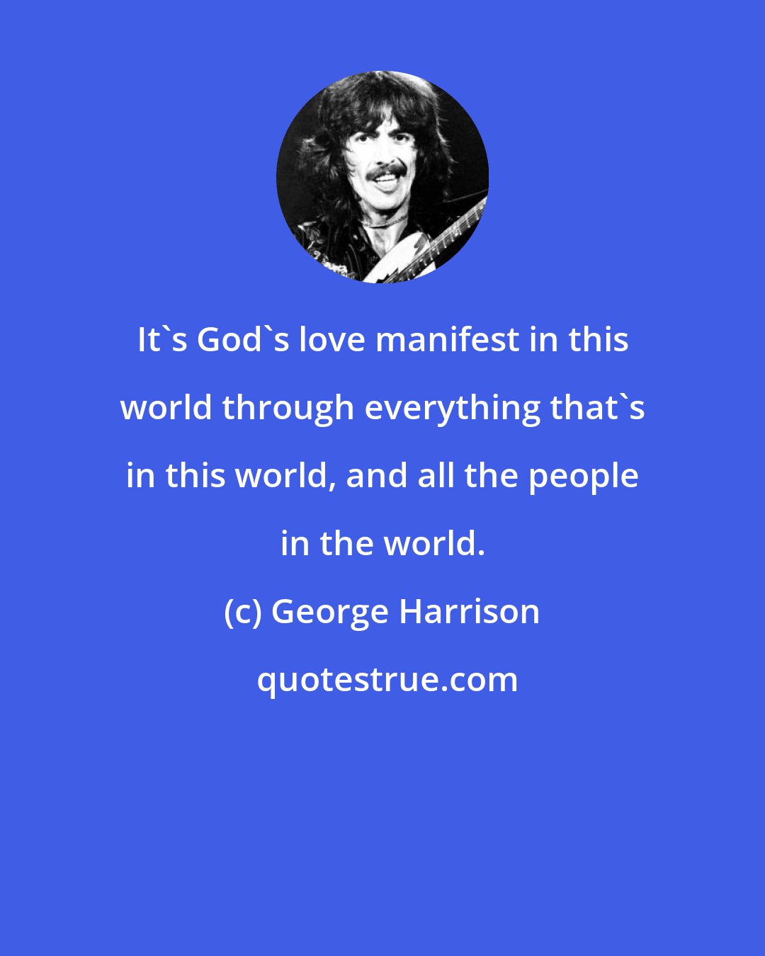 George Harrison: It's God's love manifest in this world through everything that's in this world, and all the people in the world.