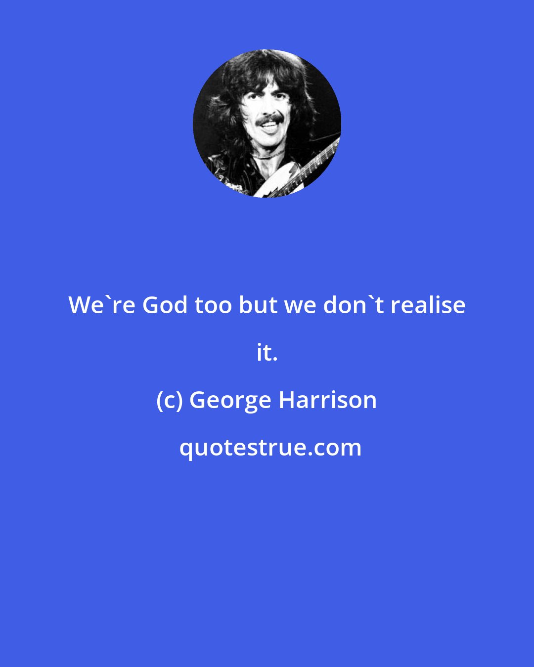 George Harrison: We're God too but we don't realise it.