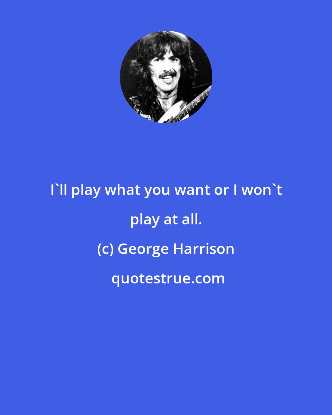 George Harrison: I'll play what you want or I won't play at all.