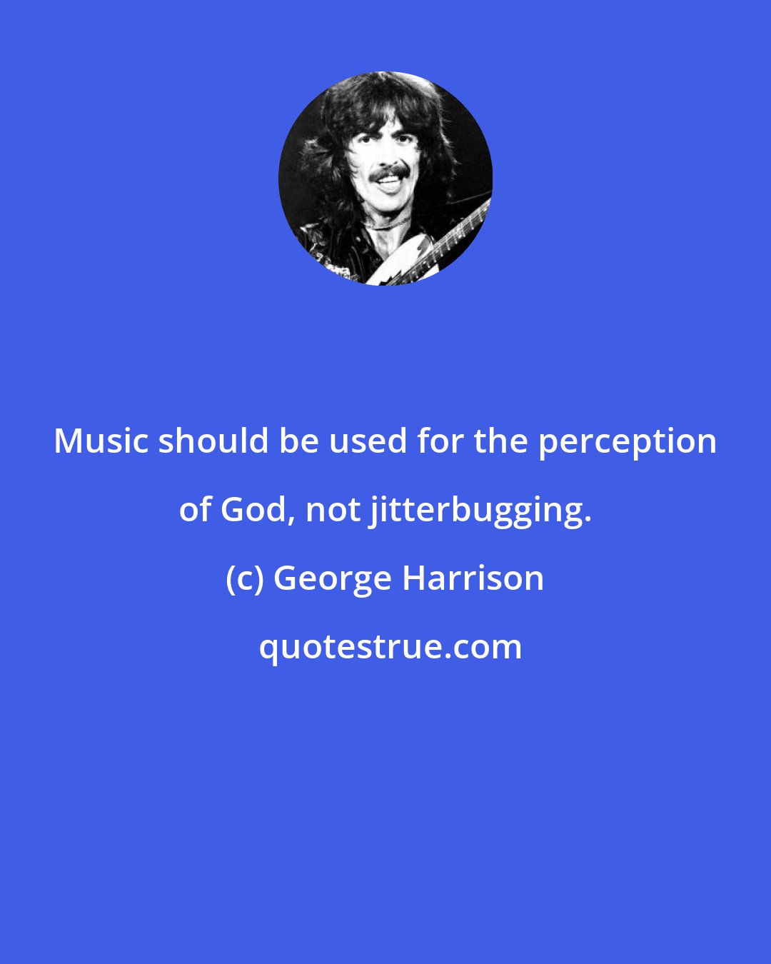 George Harrison: Music should be used for the perception of God, not jitterbugging.