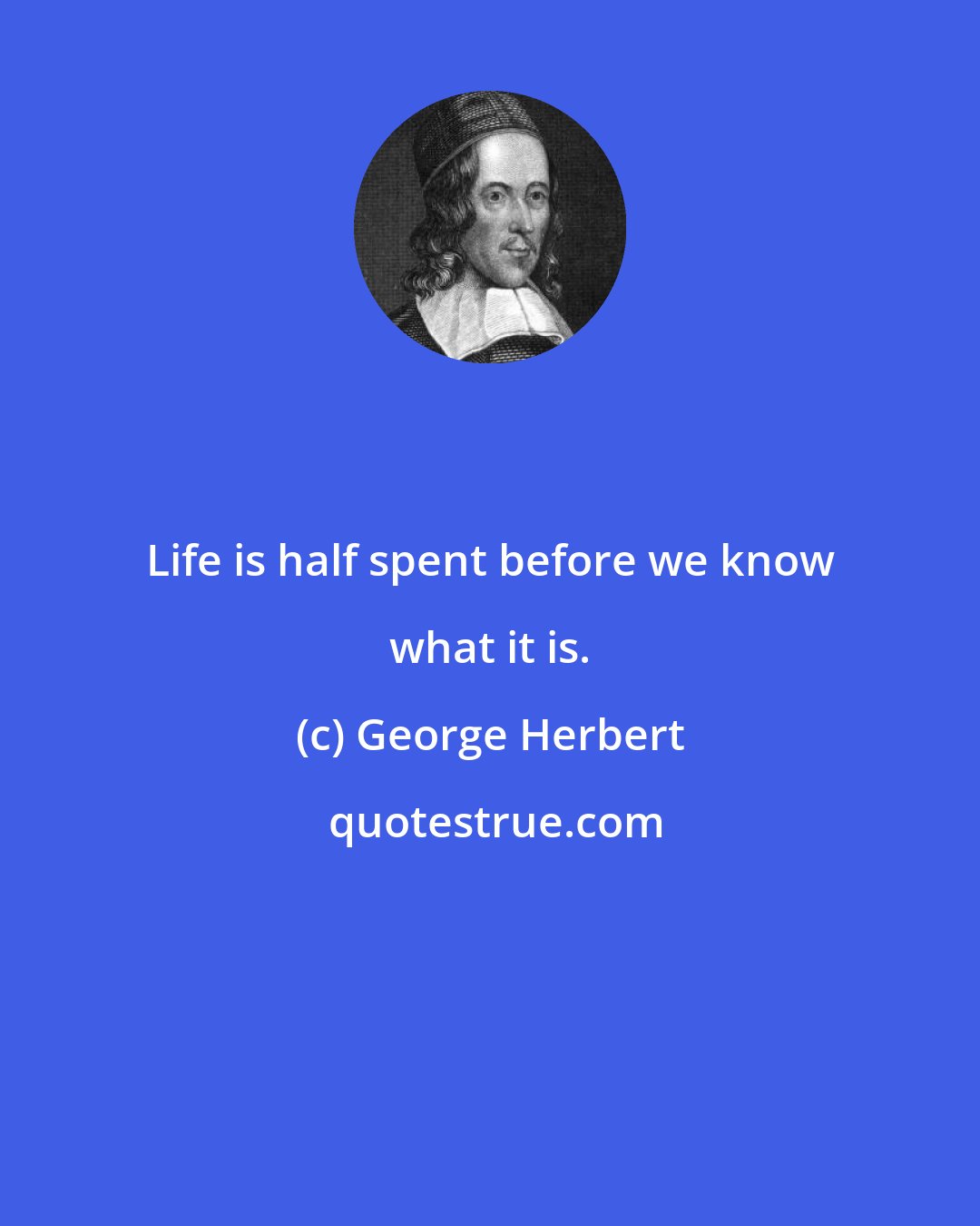 George Herbert: Life is half spent before we know what it is.