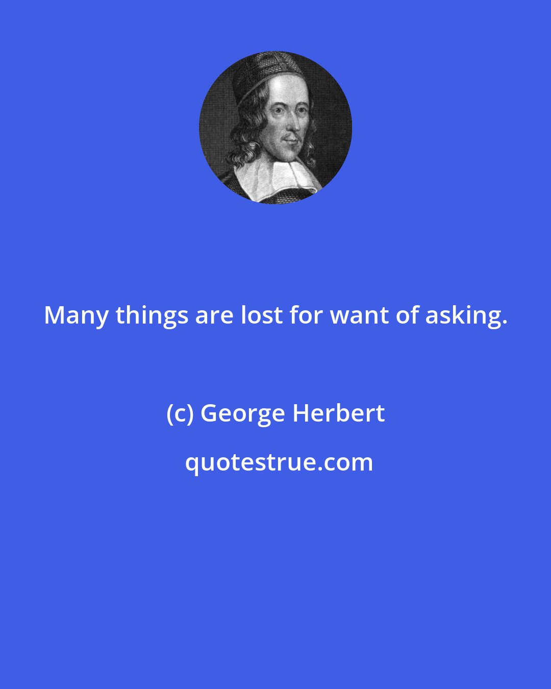 George Herbert: Many things are lost for want of asking.