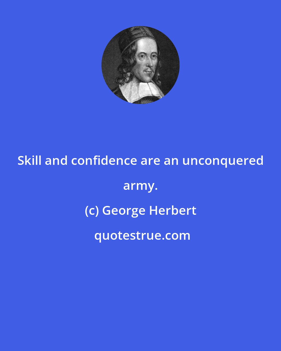 George Herbert: Skill and confidence are an unconquered army.