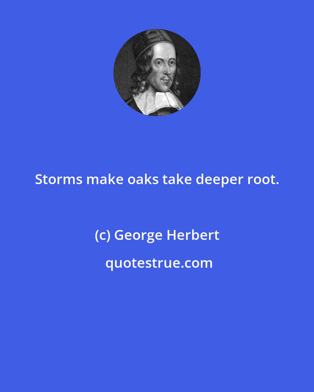 George Herbert: Storms make oaks take deeper root.