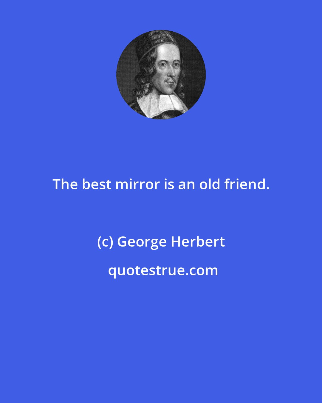 George Herbert: The best mirror is an old friend.