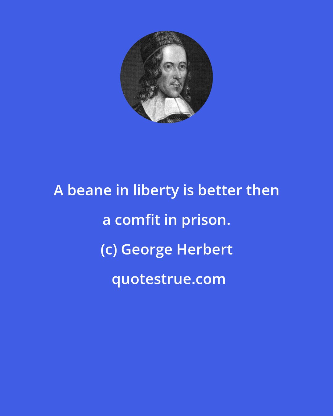 George Herbert: A beane in liberty is better then a comfit in prison.