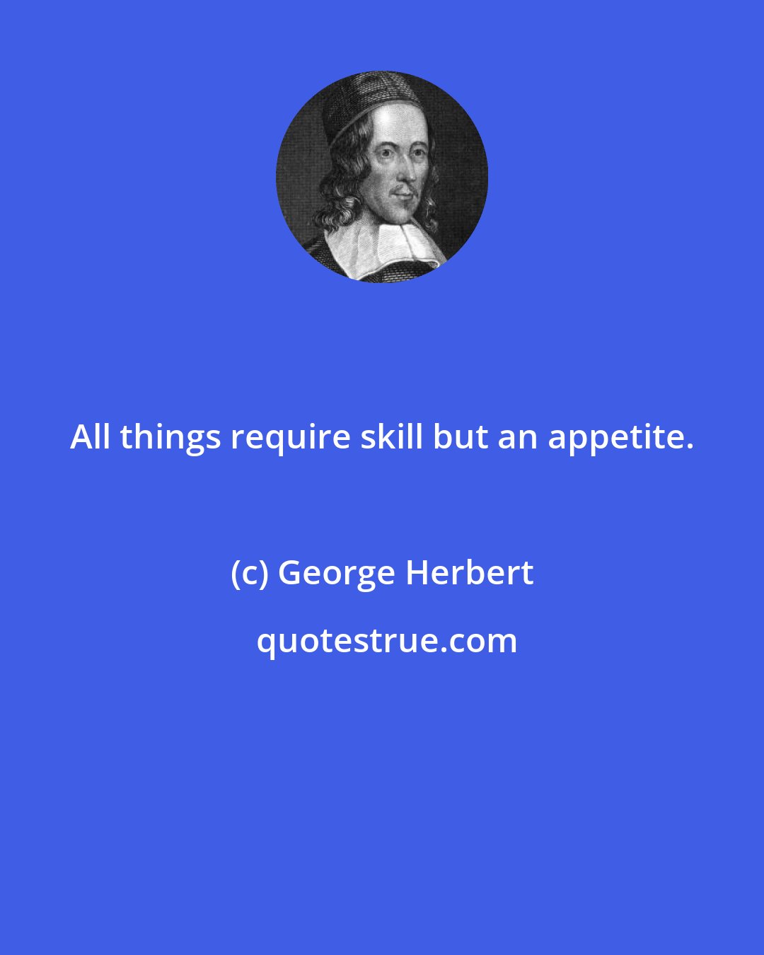 George Herbert: All things require skill but an appetite.