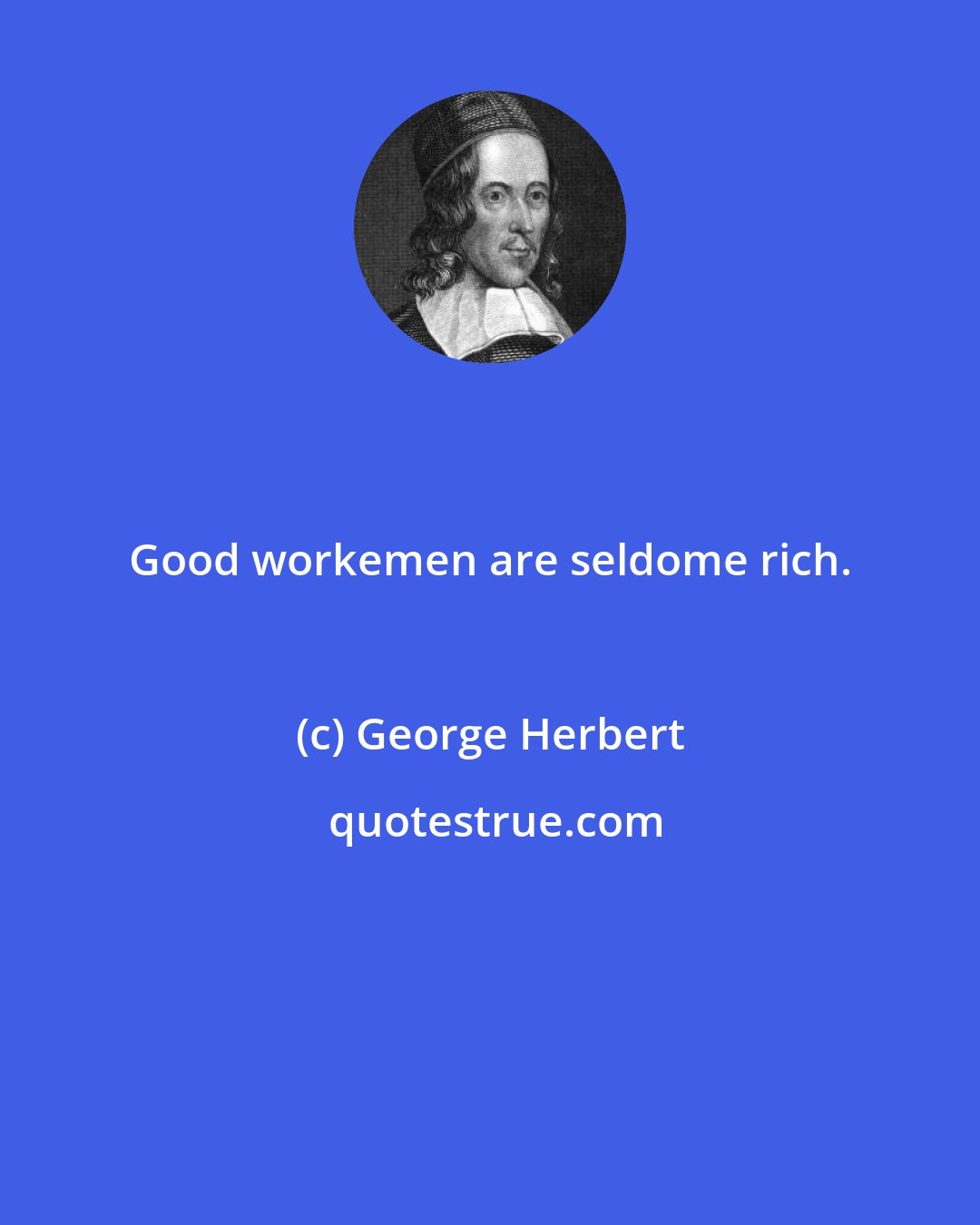 George Herbert: Good workemen are seldome rich.