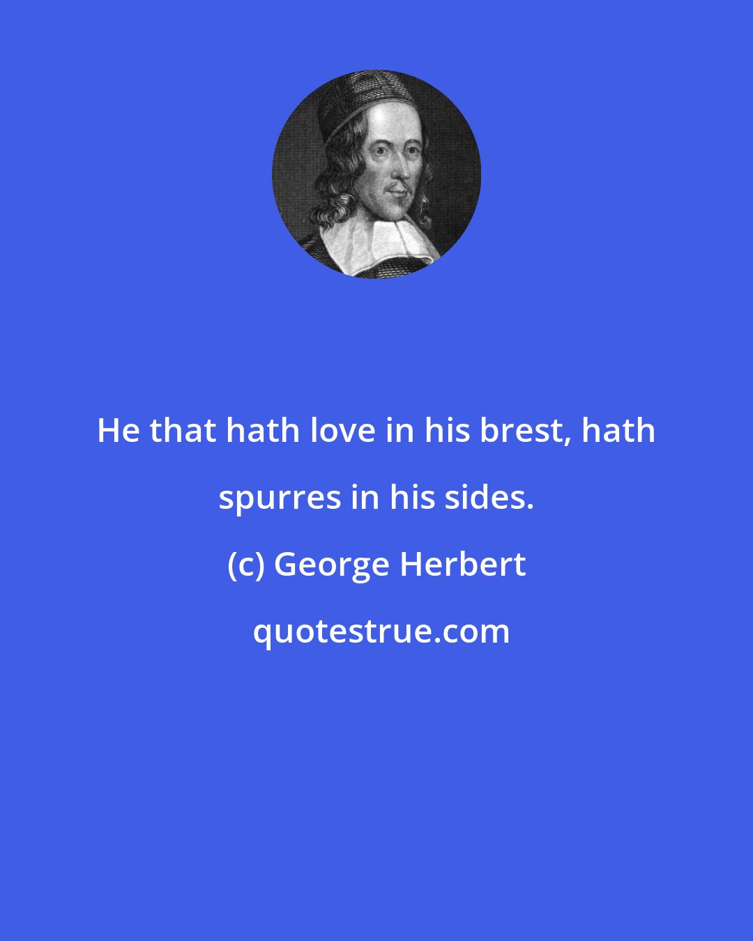 George Herbert: He that hath love in his brest, hath spurres in his sides.