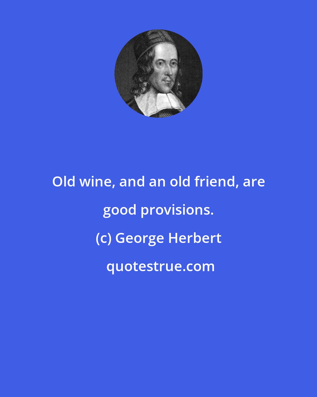 George Herbert: Old wine, and an old friend, are good provisions.