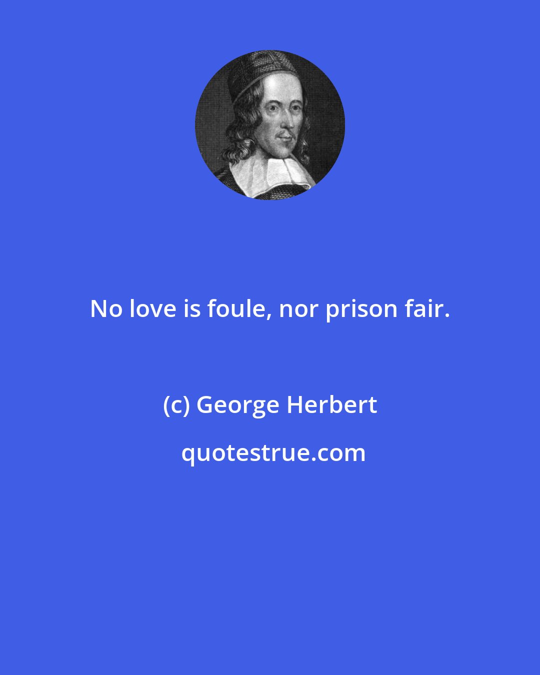 George Herbert: No love is foule, nor prison fair.