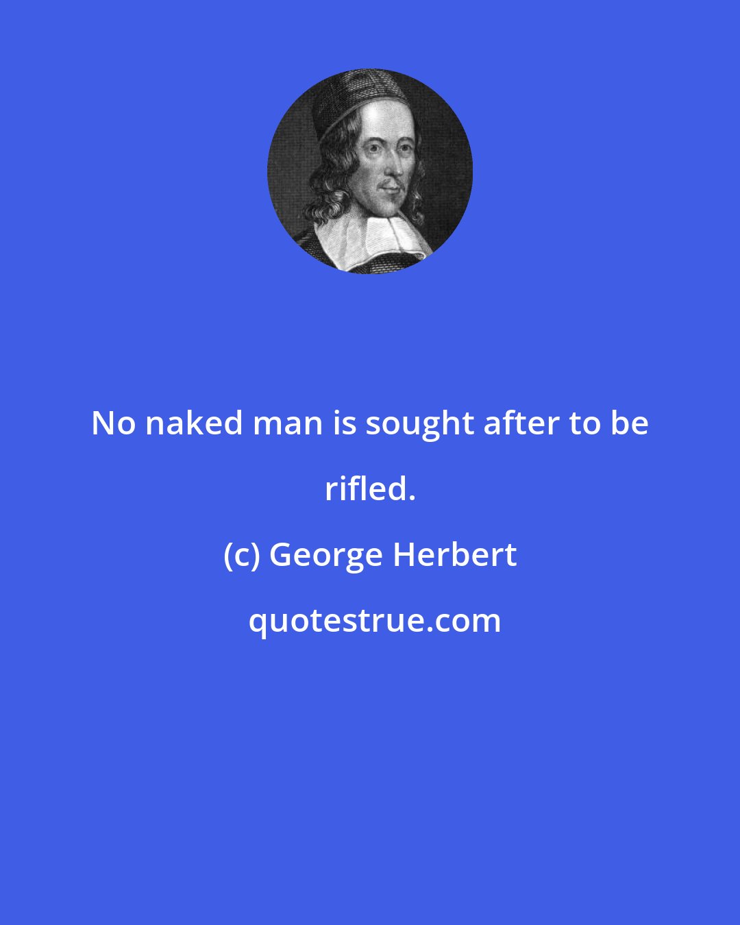 George Herbert: No naked man is sought after to be rifled.