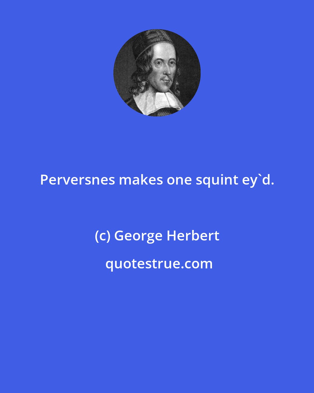 George Herbert: Perversnes makes one squint ey'd.