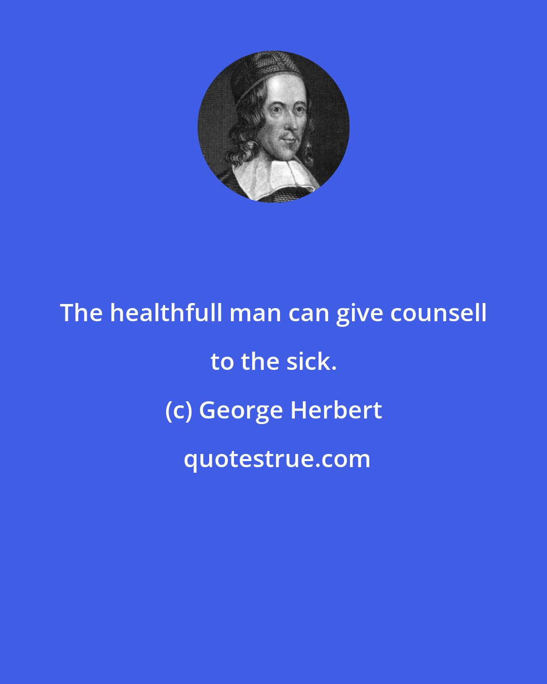 George Herbert: The healthfull man can give counsell to the sick.