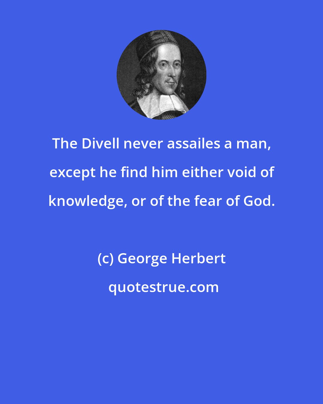 George Herbert: The Divell never assailes a man, except he find him either void of knowledge, or of the fear of God.