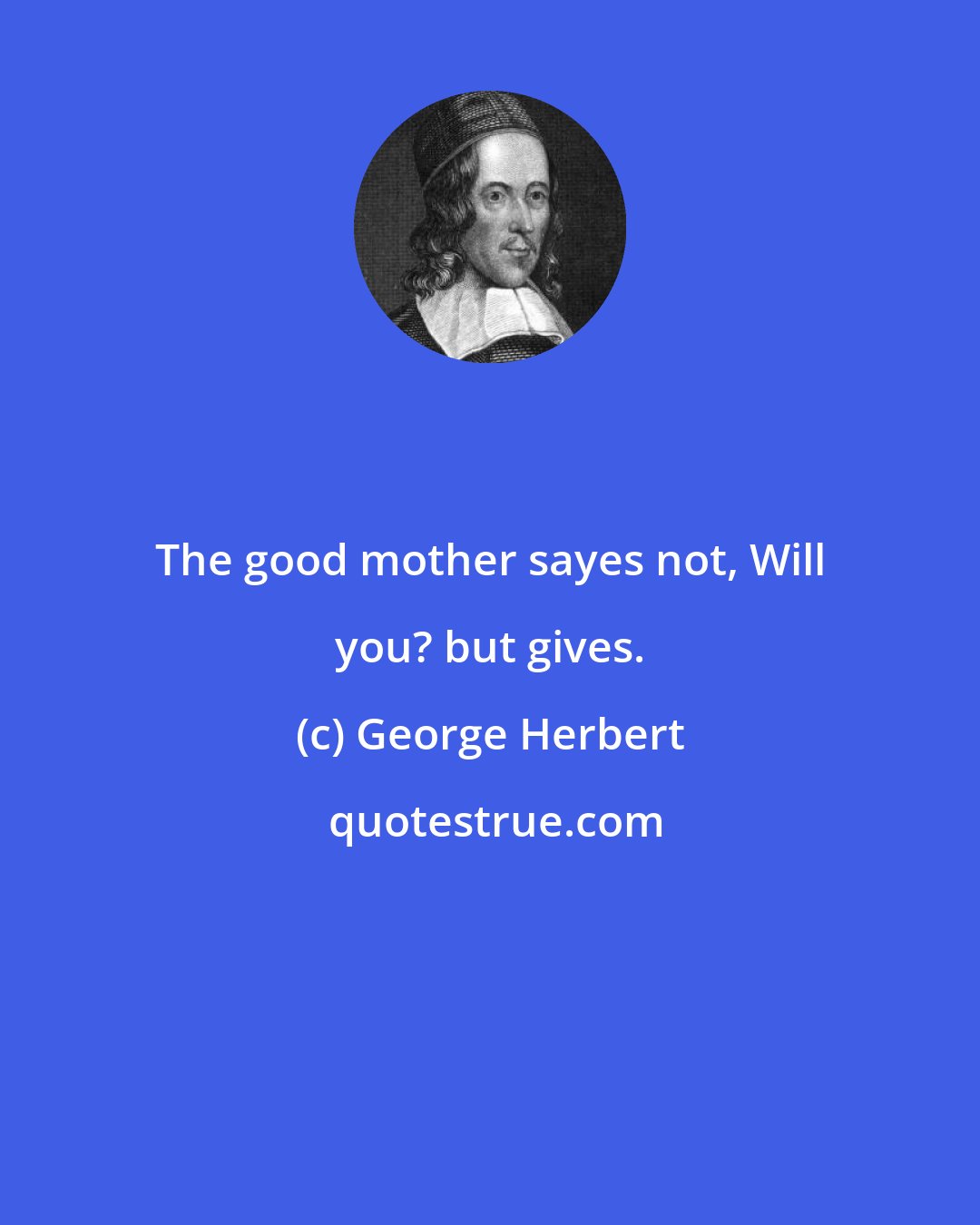 George Herbert: The good mother sayes not, Will you? but gives.