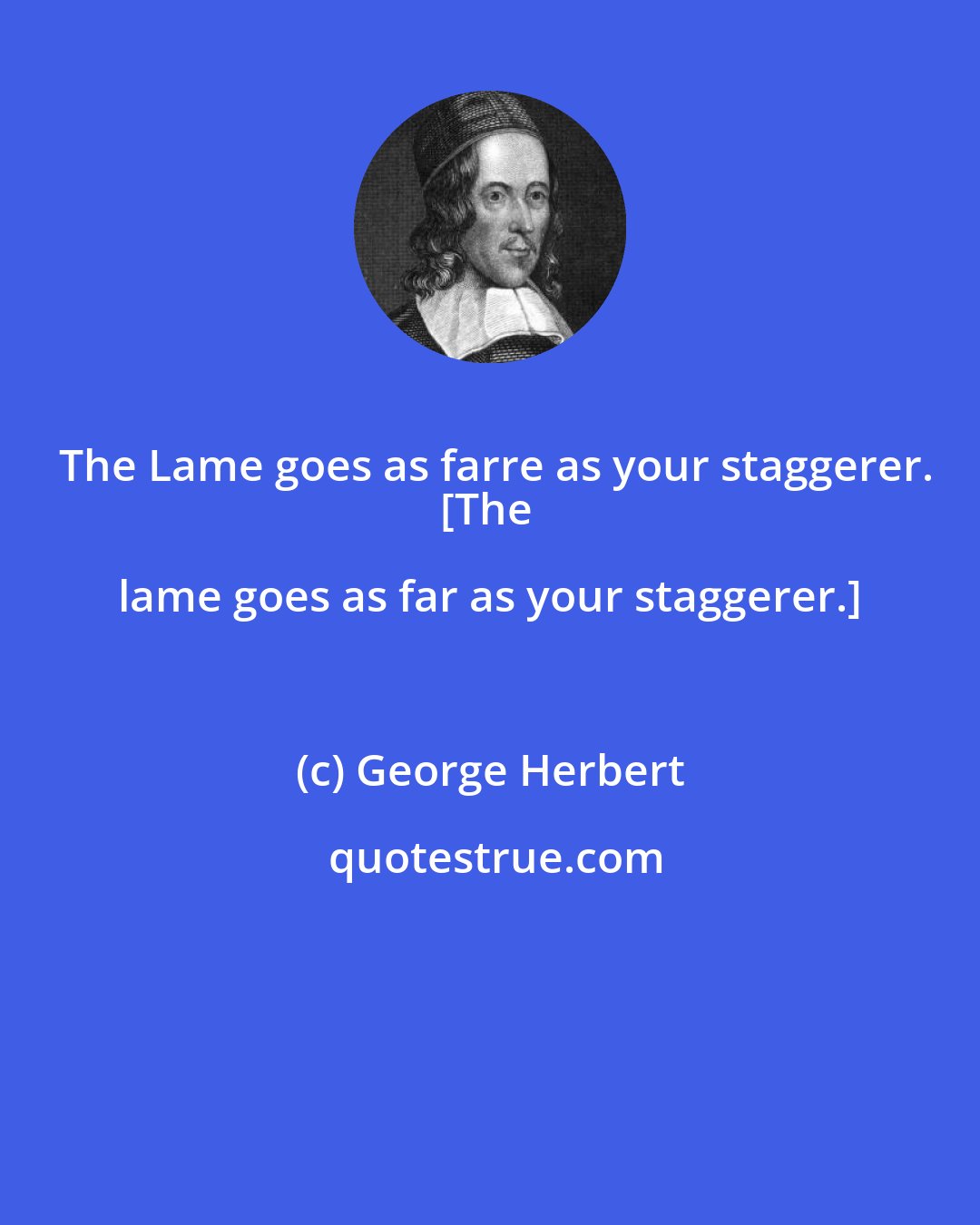 George Herbert: The Lame goes as farre as your staggerer.
[The lame goes as far as your staggerer.]