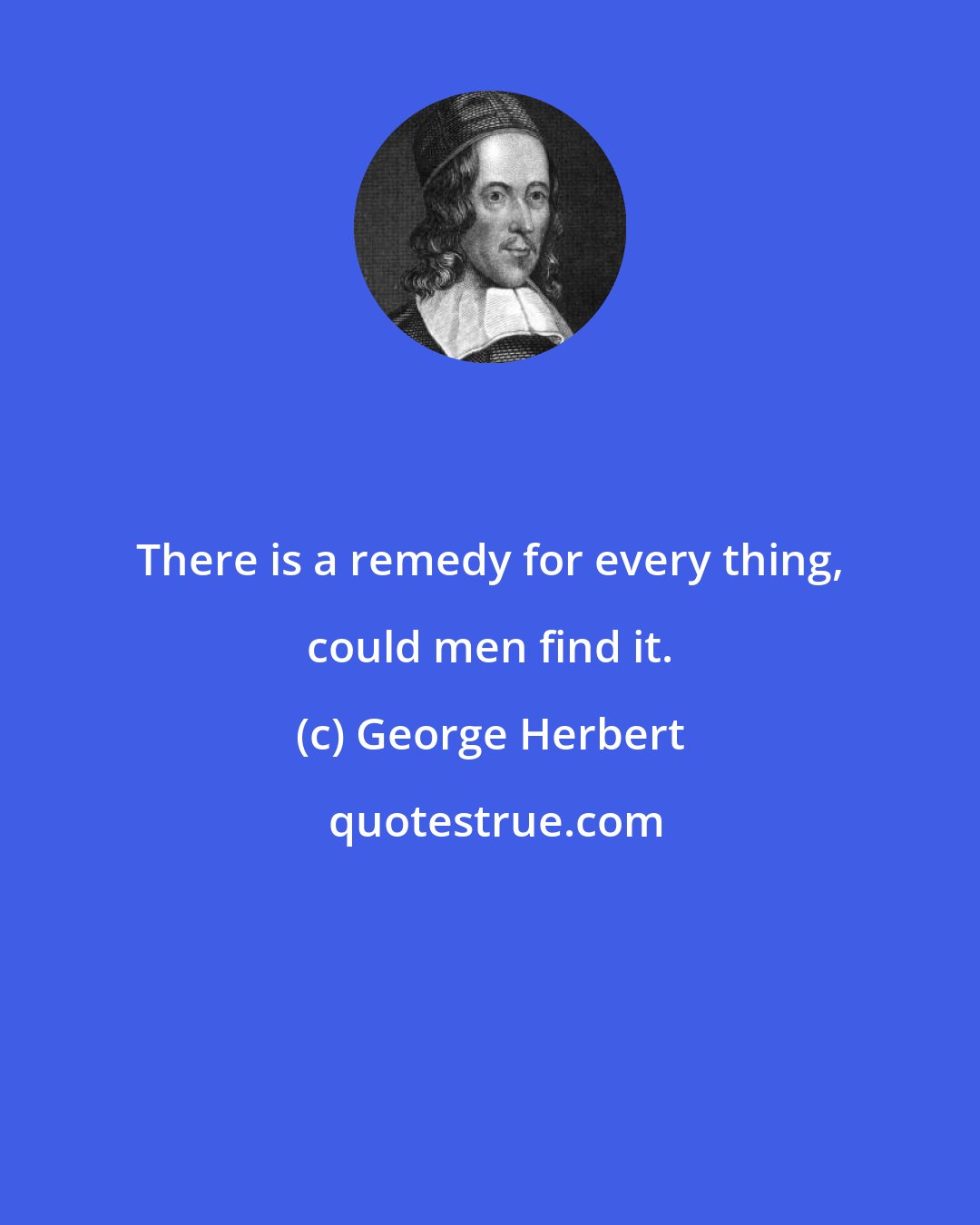 George Herbert: There is a remedy for every thing, could men find it.